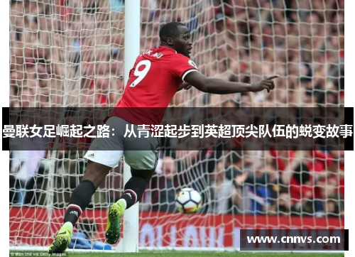 曼联女足崛起之路：从青涩起步到英超顶尖队伍的蜕变故事