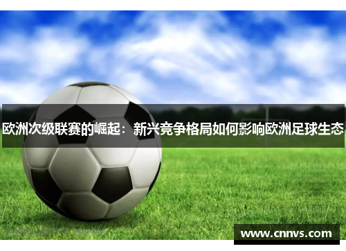 欧洲次级联赛的崛起：新兴竞争格局如何影响欧洲足球生态