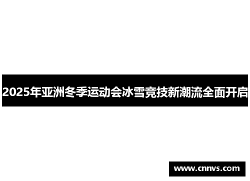 2025年亚洲冬季运动会冰雪竞技新潮流全面开启