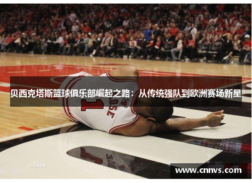 贝西克塔斯篮球俱乐部崛起之路：从传统强队到欧洲赛场新星
