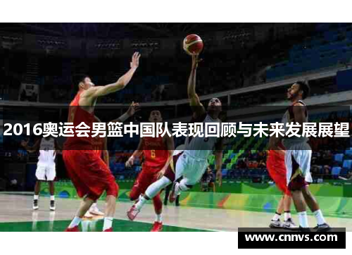 2016奥运会男篮中国队表现回顾与未来发展展望