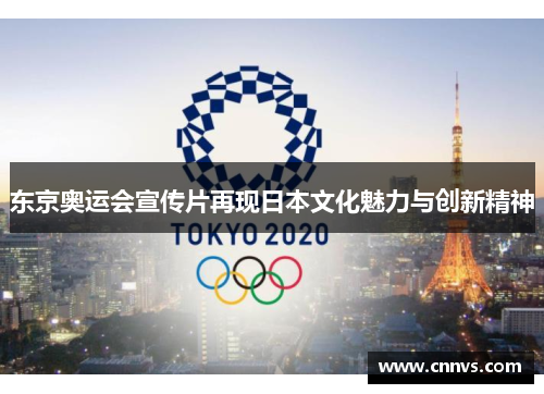 东京奥运会宣传片再现日本文化魅力与创新精神