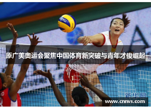 原广美奥运会聚焦中国体育新突破与青年才俊崛起